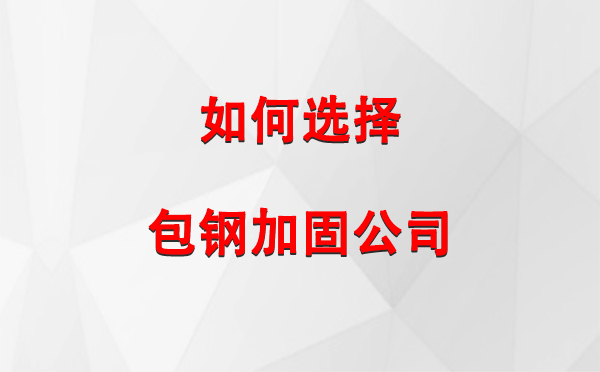  如何选择合适的和静包钢和静加固公司：详尽指南与注意事项